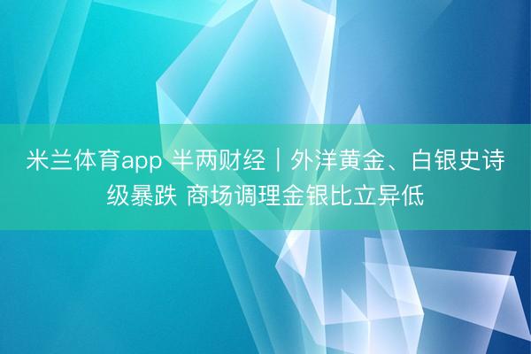 米兰体育app 半两财经｜外洋黄金、白银史诗级暴跌 商场调理金银比立异低