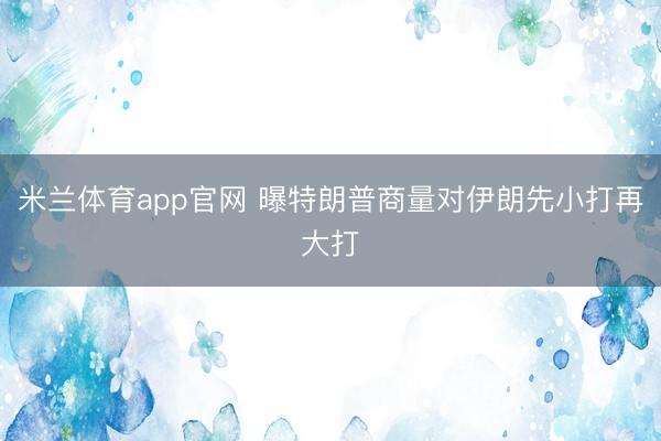 米兰体育app官网 曝特朗普商量对伊朗先小打再大打