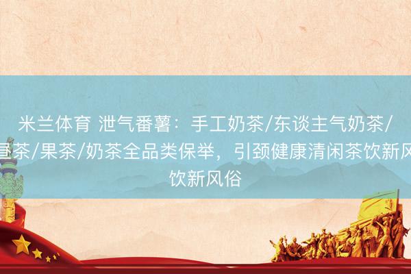 米兰体育 泄气番薯：手工奶茶/东谈主气奶茶/下昼茶/果茶/奶茶全品类保举，引颈健康清闲茶饮新风俗