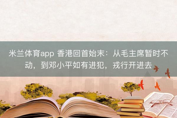 米兰体育app 香港回首始末：从毛主席暂时不动，到邓小平如有进犯，戎行开进去