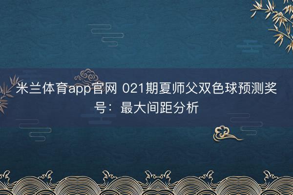 米兰体育app官网 021期夏师父双色球预测奖号：最大间距分析