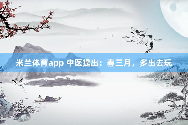 米兰体育app 中医提出：春三月，多出去玩