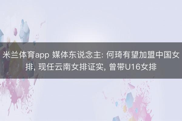 米兰体育app 媒体东说念主: 何琦有望加盟中国女排, 现任云南女排证实, 曾带U16女排