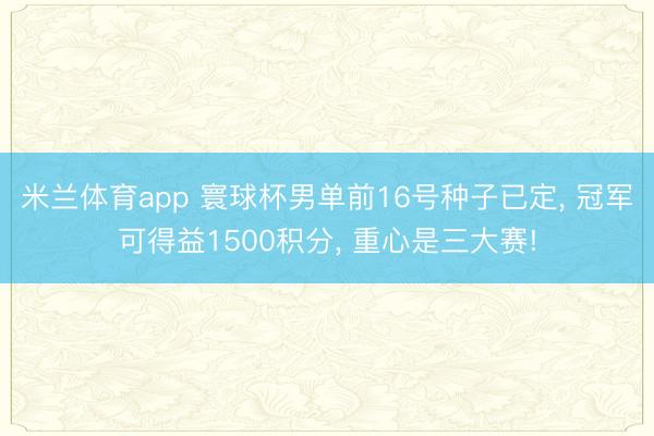 米兰体育app 寰球杯男单前16号种子已定, 冠军可得益1500积分, 重心是三大赛!