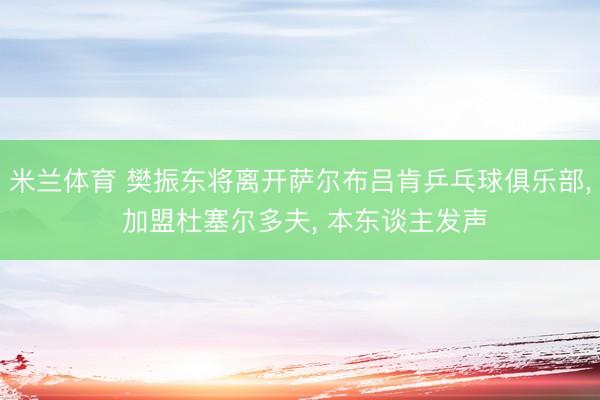 米兰体育 樊振东将离开萨尔布吕肯乒乓球俱乐部, 加盟杜塞尔多夫, 本东谈主发声