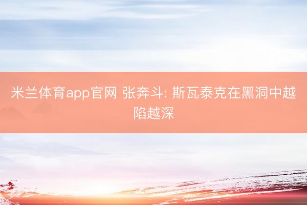 米兰体育app官网 张奔斗: 斯瓦泰克在黑洞中越陷越深