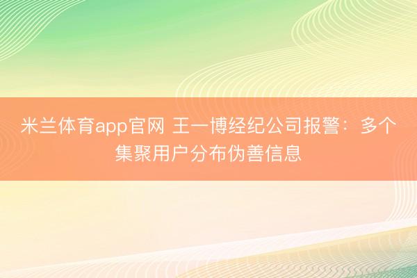 米兰体育app官网 王一博经纪公司报警：多个集聚用户分布伪善信息