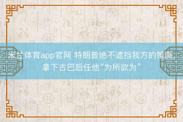 米兰体育app官网 特朗普绝不遮挡我方的策画，拿下古巴后任他“为所欲为”
