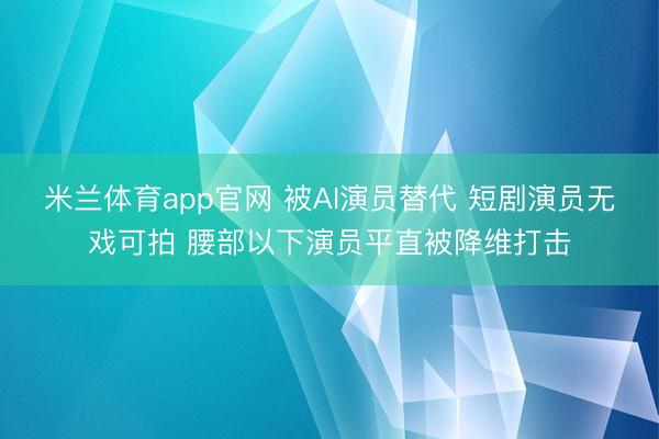 米兰体育app官网 被AI演员替代 短剧演员无戏可拍 腰部以下演员平直被降维打击