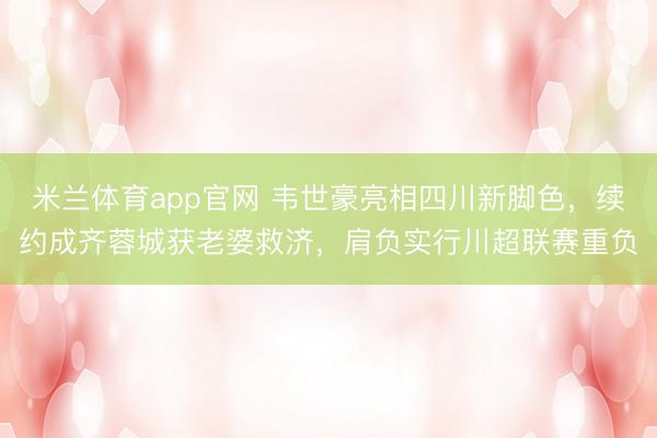 米兰体育app官网 韦世豪亮相四川新脚色，续约成齐蓉城获老婆救济，肩负实行川超联赛重负