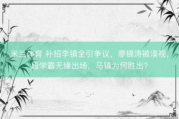 米兰体育 补招李镇全引争议，廖锦涛被漠视，段学霸无缘出场，马镇为何胜出？