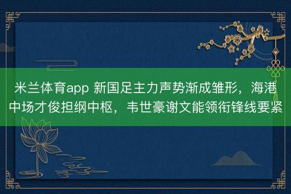 米兰体育app 新国足主力声势渐成雏形，海港中场才俊担纲中枢，韦世豪谢文能领衔锋线要紧