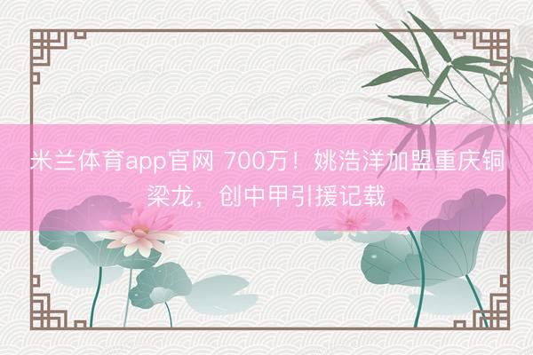 米兰体育app官网 700万！姚浩洋加盟重庆铜梁龙，创中甲引援记载
