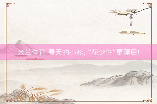 米兰体育 春天的小衫, “花少许”更漂后!