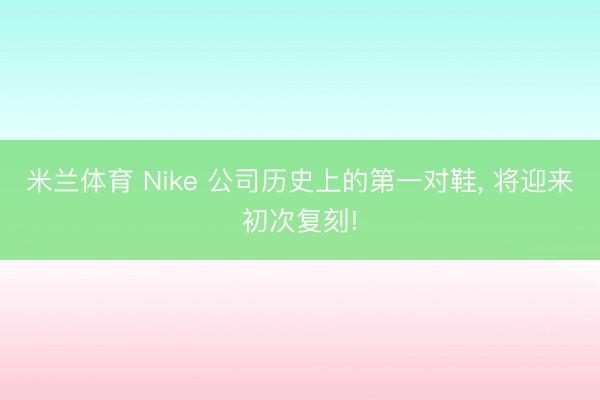 米兰体育 Nike 公司历史上的第一对鞋, 将迎来初次复刻!