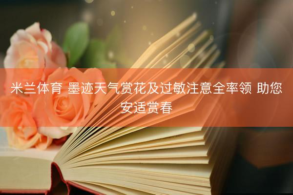 米兰体育 墨迹天气赏花及过敏注意全率领 助您安适赏春