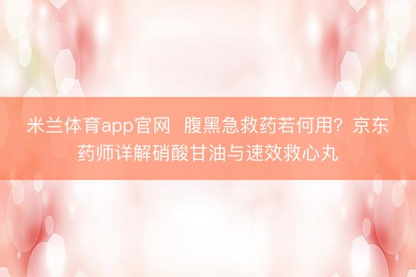 米兰体育app官网  腹黑急救药若何用？京东药师详解硝酸甘油与速效救心丸