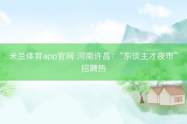 米兰体育app官网 河南许昌：“东谈主才夜市”招聘热