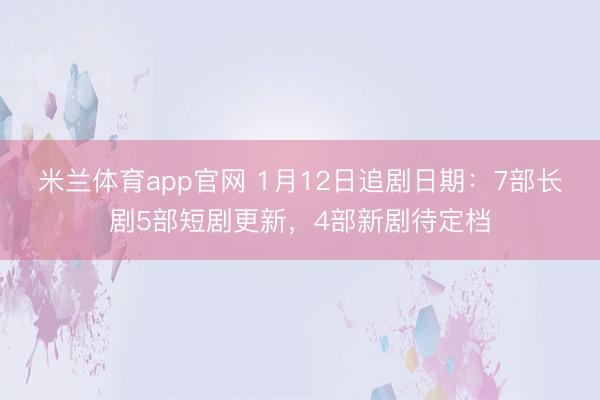 米兰体育app官网 1月12日追剧日期：7部长剧5部短剧更新，4部新剧待定档