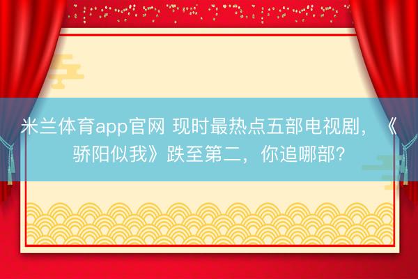 米兰体育app官网 现时最热点五部电视剧，《骄阳似我》跌至第二，你追哪部？