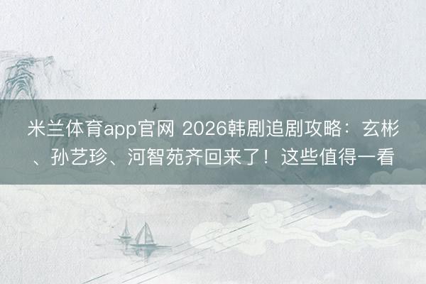 米兰体育app官网 2026韩剧追剧攻略：玄彬、孙艺珍、河智苑齐回来了！这些值得一看
