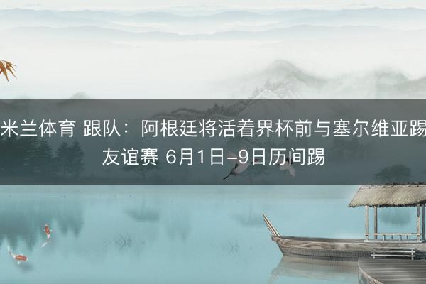米兰体育 跟队：阿根廷将活着界杯前与塞尔维亚踢友谊赛 6月1日-9日历间踢
