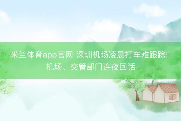 米兰体育app官网 深圳机场凌晨打车难跟踪: 机场、交管部门连夜回话