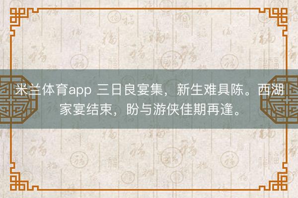 米兰体育app 三日良宴集，新生难具陈。西湖家宴结束，盼与游侠佳期再逢。