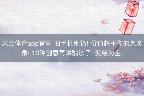 米兰体育app官网 旧手机别扔! 价值超乎你的念念象: 10种创意再哄骗法子, 变废为宝!