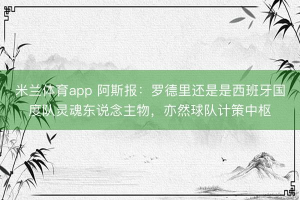 米兰体育app 阿斯报：罗德里还是是西班牙国度队灵魂东说念主物，亦然球队计策中枢