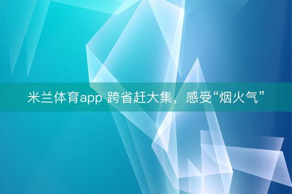 米兰体育app 跨省赶大集，感受“烟火气”