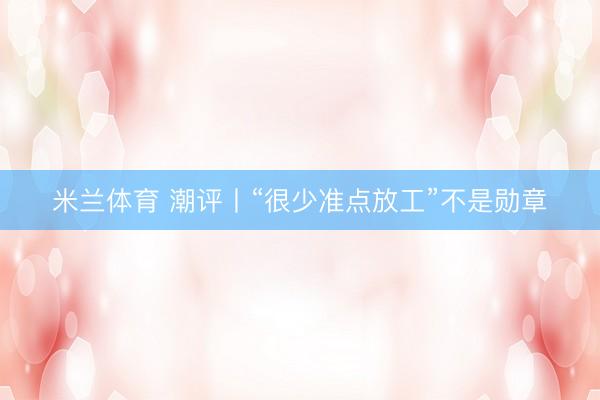 米兰体育 潮评丨“很少准点放工”不是勋章