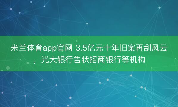 米兰体育app官网 3.5亿元十年旧案再刮风云，光大银行告状招商银行等机构
