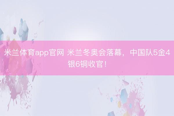 米兰体育app官网 米兰冬奥会落幕，中国队5金4银6铜收官！