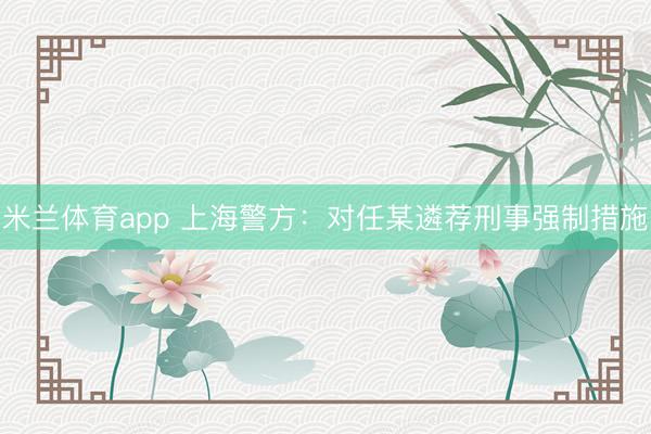 米兰体育app 上海警方：对任某遴荐刑事强制措施