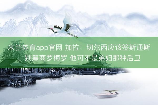 米兰体育app官网 加拉：切尔西应该签斯通斯，别筹商罗梅罗 他可不是弟妇那种后卫