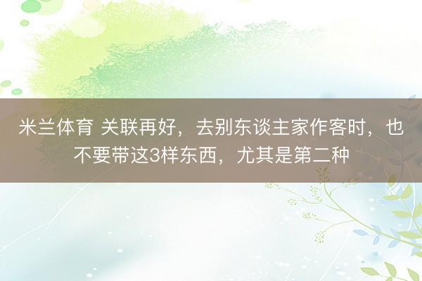 米兰体育 关联再好，去别东谈主家作客时，也不要带这3样东西，尤其是第二种