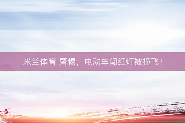 米兰体育 警惕，电动车闯红灯被撞飞！