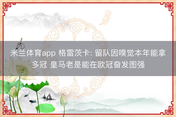 米兰体育app 格雷茨卡: 留队因嗅觉本年能拿多冠 皇马老是能在欧冠奋发图强
