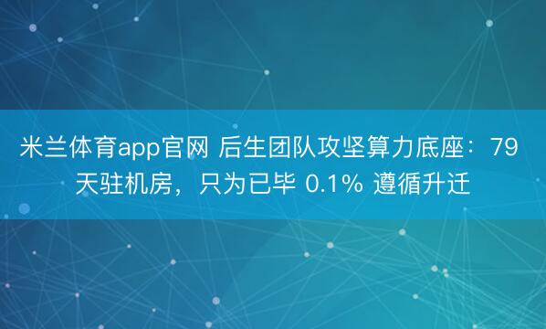 米兰体育app官网 后生团队攻坚算力底座：79 天驻机房，只为已毕 0.1% 遵循升迁