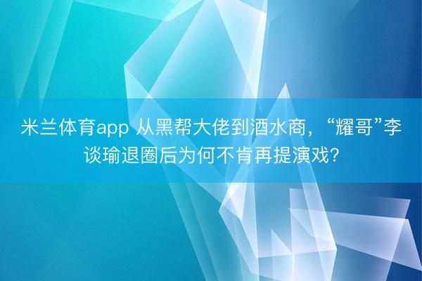 米兰体育app 从黑帮大佬到酒水商，“耀哥”李谈瑜退圈后为何不肯再提演戏？