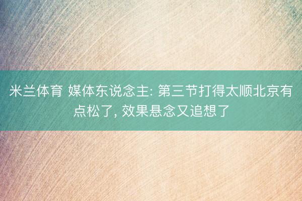 米兰体育 媒体东说念主: 第三节打得太顺北京有点松了, 效果悬念又追想了