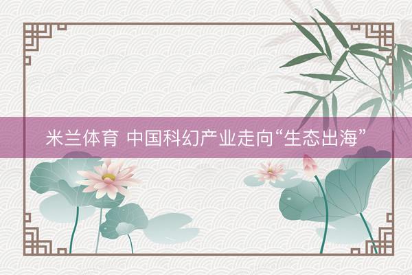 米兰体育 中国科幻产业走向“生态出海”