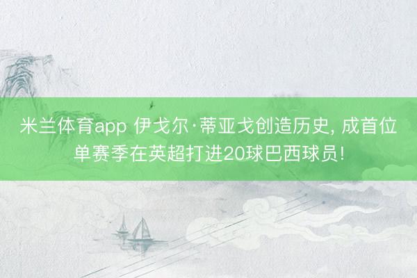 米兰体育app 伊戈尔·蒂亚戈创造历史, 成首位单赛季在英超打进20球巴西球员!