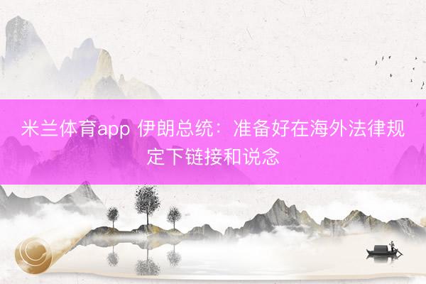 米兰体育app 伊朗总统：准备好在海外法律规定下链接和说念