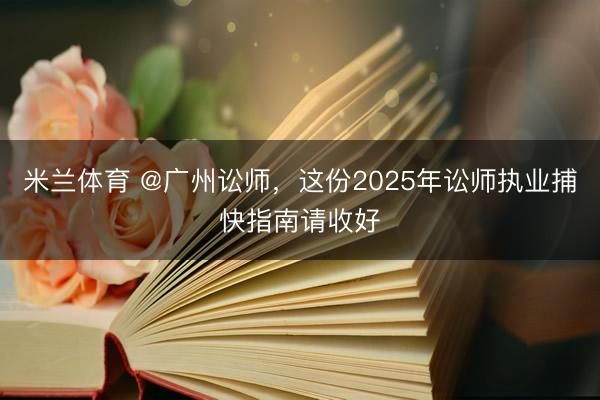 米兰体育 @广州讼师，这份2025年讼师执业捕快指南请收好