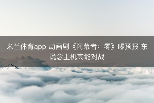 米兰体育app 动画剧《闭幕者：零》曝预报 东说念主机高能对战