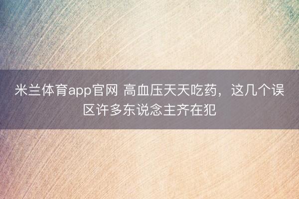 米兰体育app官网 高血压天天吃药，这几个误区许多东说念主齐在犯