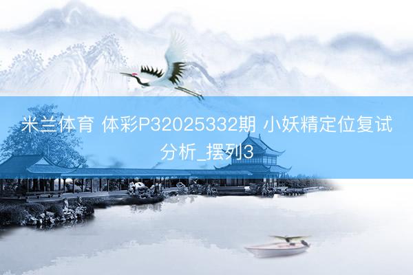 米兰体育 体彩P32025332期 小妖精定位复试分析_摆列3