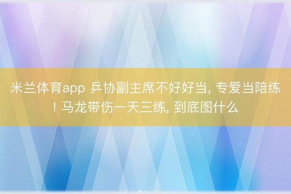 米兰体育app 乒协副主席不好好当, 专爱当陪练! 马龙带伤一天三练, 到底图什么